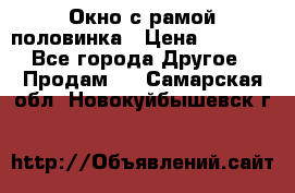 Окно с рамой половинка › Цена ­ 4 000 - Все города Другое » Продам   . Самарская обл.,Новокуйбышевск г.